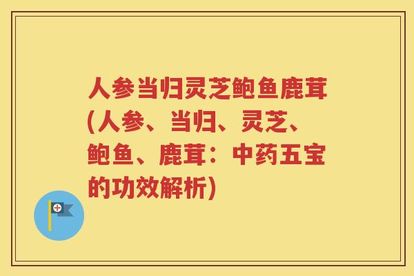 人参当归灵芝鲍鱼鹿茸(人参、当归、灵芝、鲍鱼、鹿茸：中药五宝的功效解析)