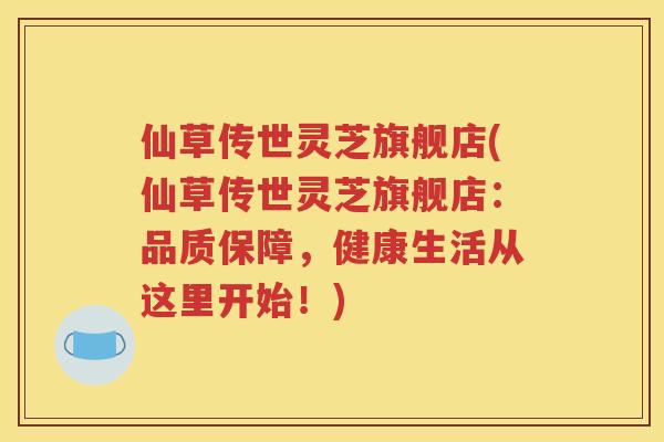 仙草传世灵芝旗舰店(仙草传世灵芝旗舰店：品质保障，健康生活从这里开始！)