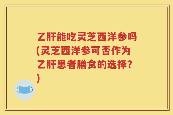 乙肝能吃灵芝西洋参吗(灵芝西洋参可否作为乙肝患者膳食的选择？)