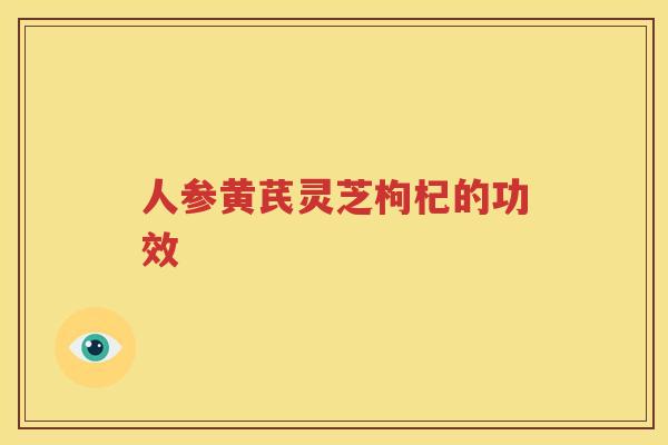人参黄芪灵芝枸杞的功效