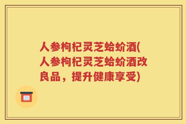 人参枸杞灵芝蛤蚧酒(人参枸杞灵芝蛤蚧酒改良品，提升健康享受)