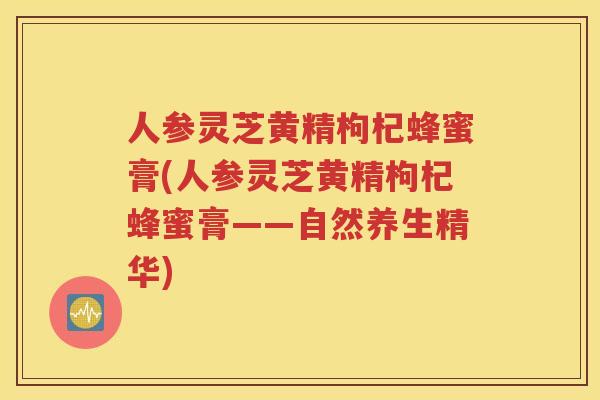 人参灵芝黄精枸杞蜂蜜膏(人参灵芝黄精枸杞蜂蜜膏——自然养生精华)