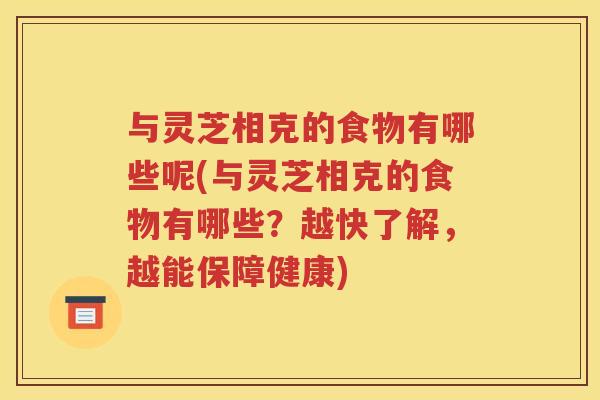 与灵芝相克的食物有哪些呢(与灵芝相克的食物有哪些？越快了解，越能保障健康)