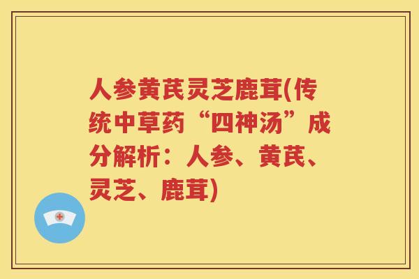 人参黄芪灵芝鹿茸(传统中草药“四神汤”成分解析：人参、黄芪、灵芝、鹿茸)