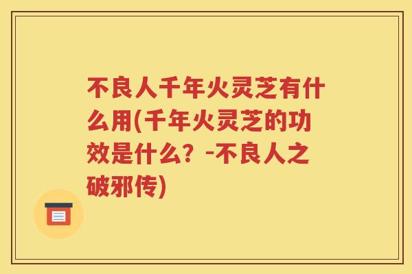 不良人千年火灵芝有什么用(千年火灵芝的功效是什么？－不良人之破邪传)