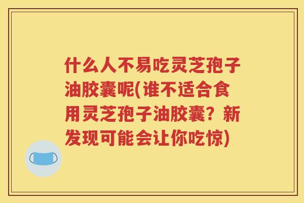 什么人不易吃灵芝孢子油胶囊呢(谁不适合食用灵芝孢子油胶囊？新发现可能会让你吃惊)