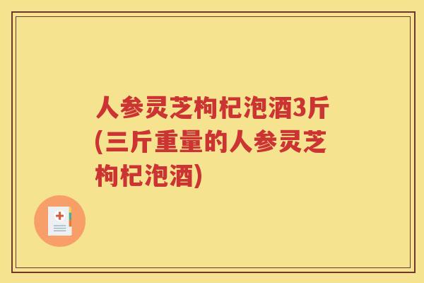 人参灵芝枸杞泡酒3斤(三斤重量的人参灵芝枸杞泡酒)