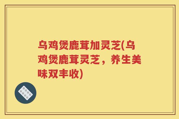 乌鸡煲鹿茸加灵芝(乌鸡煲鹿茸灵芝，养生美味双丰收)