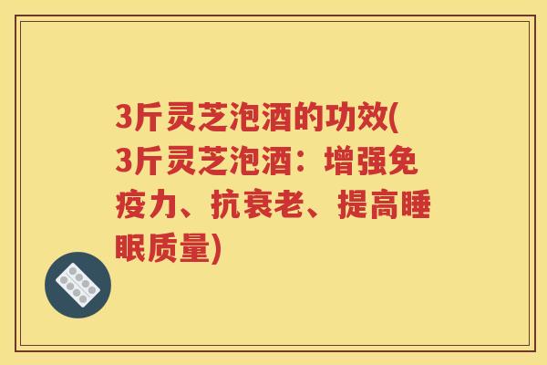 3斤灵芝泡酒的功效(3斤灵芝泡酒：增强免疫力、抗衰老、提高睡眠质量)