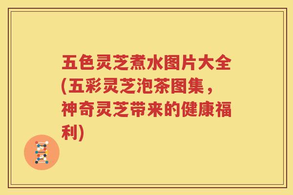 五色灵芝煮水图片大全(五彩灵芝泡茶图集，神奇灵芝带来的健康福利)