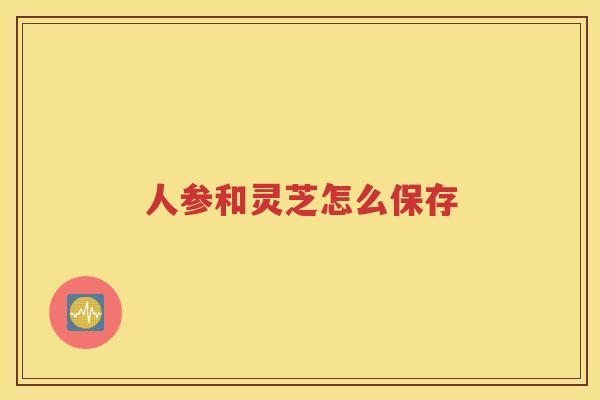 人参和灵芝怎么保存