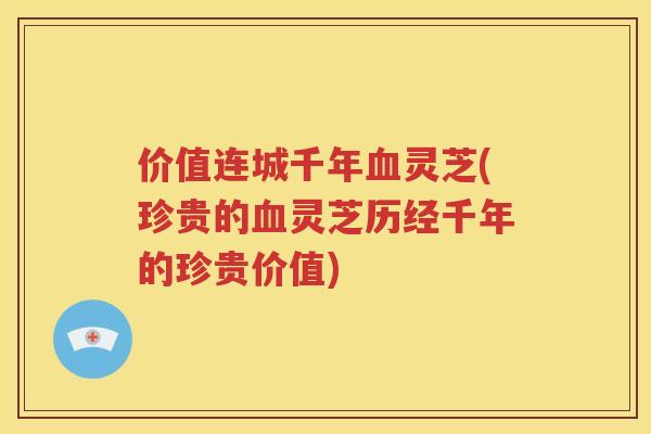 价值连城千年血灵芝(珍贵的血灵芝历经千年的珍贵价值)