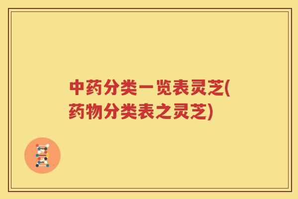 中药分类一览表灵芝(药物分类表之灵芝)