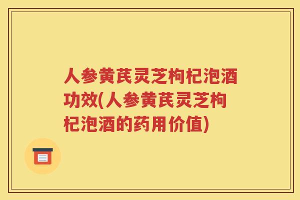 人参黄芪灵芝枸杞泡酒功效(人参黄芪灵芝枸杞泡酒的药用价值)