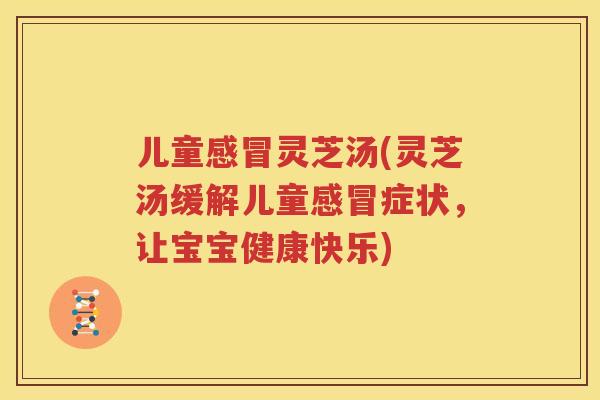 儿童感冒灵芝汤(灵芝汤缓解儿童感冒症状，让宝宝健康快乐)