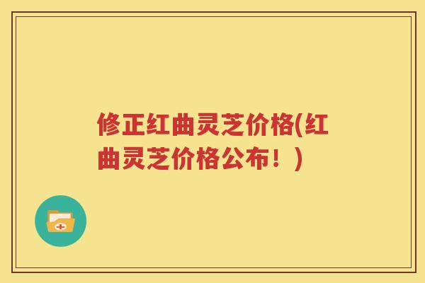 修正红曲灵芝价格(红曲灵芝价格公布！)