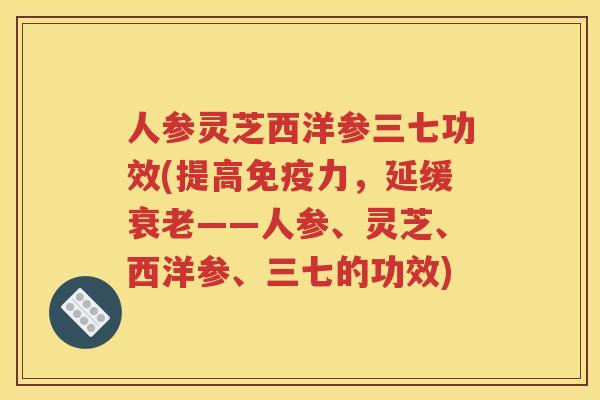 人参灵芝西洋参三七功效(提高免疫力，延缓衰老——人参、灵芝、西洋参、三七的功效)