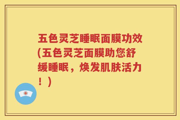 五色灵芝睡眠面膜功效(五色灵芝面膜助您舒缓睡眠，焕发肌肤活力！)