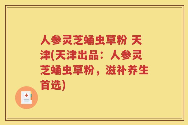 人参灵芝蛹虫草粉 天津(天津出品：人参灵芝蛹虫草粉，滋补养生首选)