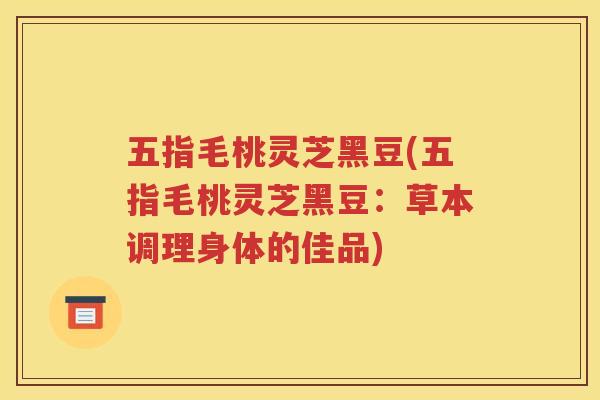 五指毛桃灵芝黑豆(五指毛桃灵芝黑豆：草本调理身体的佳品)