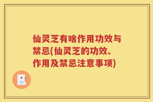 仙灵芝有啥作用功效与禁忌(仙灵芝的功效、作用及禁忌注意事项)