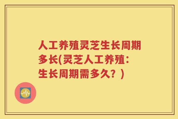 人工养殖灵芝生长周期多长(灵芝人工养殖：生长周期需多久？)