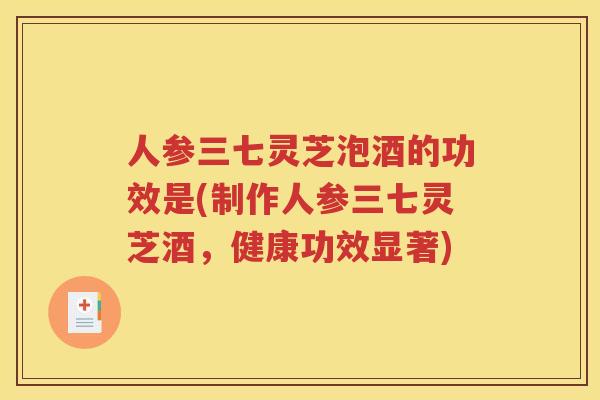 人参三七灵芝泡酒的功效是(制作人参三七灵芝酒，健康功效显著)