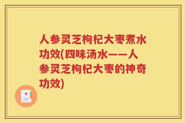 人参灵芝枸杞大枣煮水功效(四味汤水——人参灵芝枸杞大枣的神奇功效)
