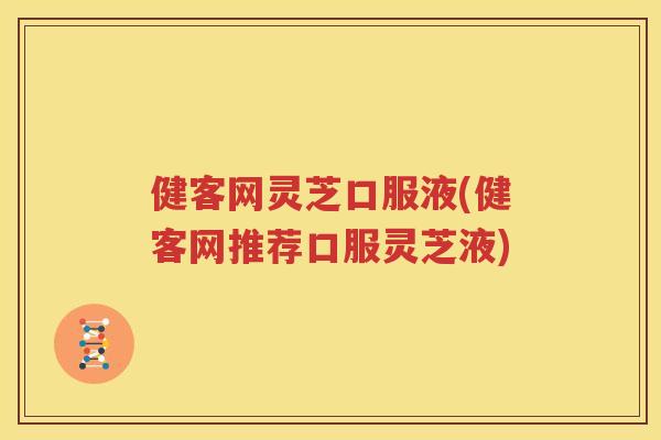 健客网灵芝口服液(健客网推荐口服灵芝液)
