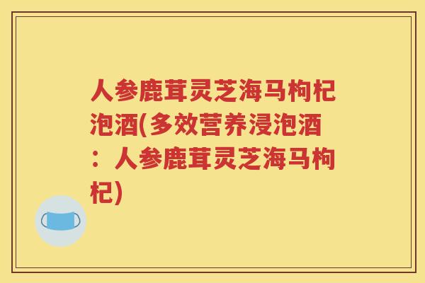 人参鹿茸灵芝海马枸杞泡酒(多效营养浸泡酒：人参鹿茸灵芝海马枸杞)
