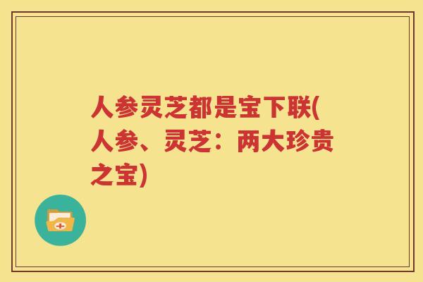 人参灵芝都是宝下联(人参、灵芝：两大珍贵之宝)