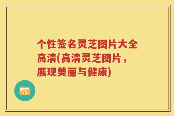 个性签名灵芝图片大全高清(高清灵芝图片，展现美丽与健康)