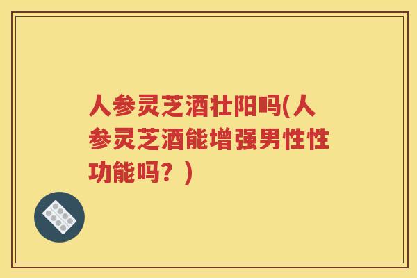 人参灵芝酒壮阳吗(人参灵芝酒能增强男性性功能吗？)