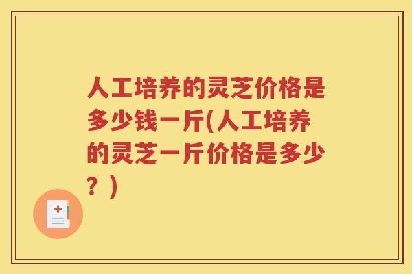 人工培养的灵芝价格是多少钱一斤(人工培养的灵芝一斤价格是多少？)