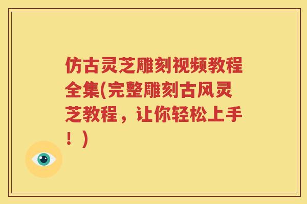仿古灵芝雕刻视频教程全集(完整雕刻古风灵芝教程，让你轻松上手！)