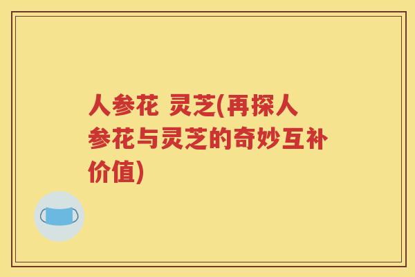 人参花 灵芝(再探人参花与灵芝的奇妙互补价值)