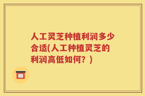 人工灵芝种植利润多少合适(人工种植灵芝的利润高低如何？)