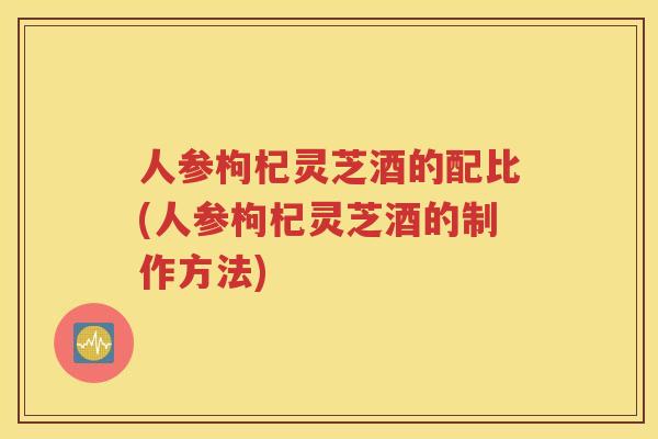 人参枸杞灵芝酒的配比(人参枸杞灵芝酒的制作方法)