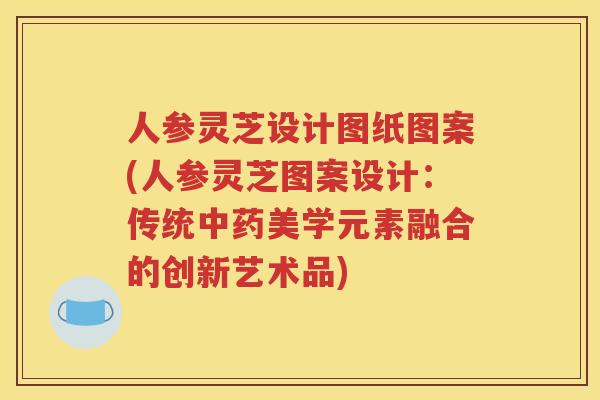 人参灵芝设计图纸图案(人参灵芝图案设计：传统中药美学元素融合的创新艺术品)