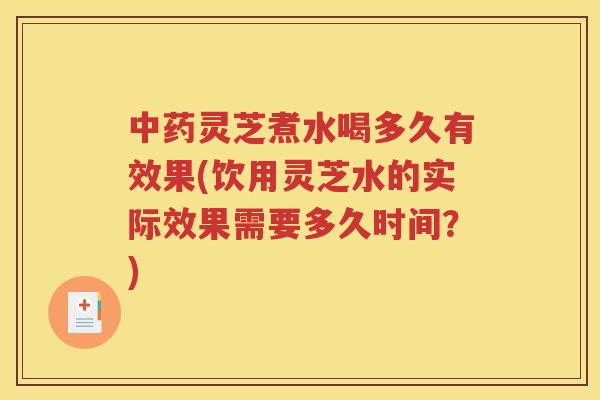 中药灵芝煮水喝多久有效果(饮用灵芝水的实际效果需要多久时间？)