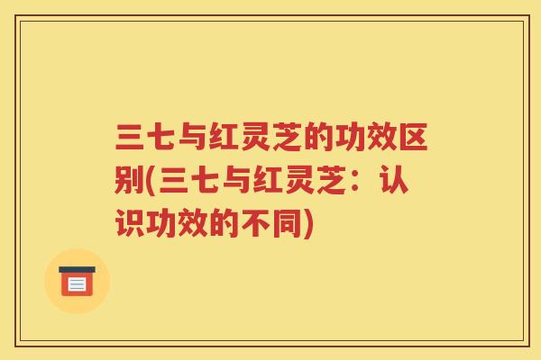 三七与红灵芝的功效区别(三七与红灵芝：认识功效的不同)