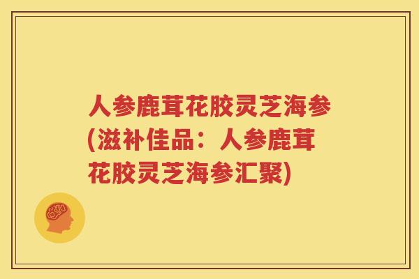 人参鹿茸花胶灵芝海参(滋补佳品：人参鹿茸花胶灵芝海参汇聚)