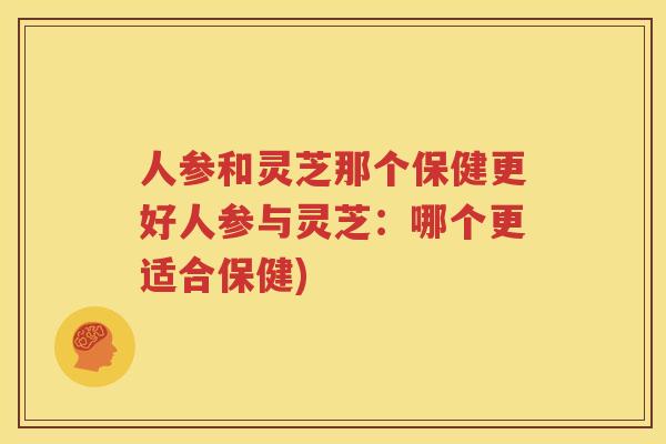 人参和灵芝那个保健更好人参与灵芝：哪个更适合保健)