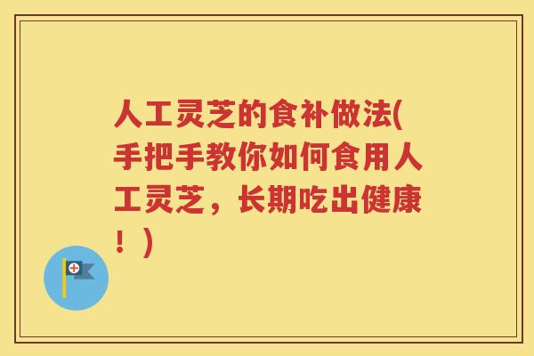 人工灵芝的食补做法(手把手教你如何食用人工灵芝，长期吃出健康！)