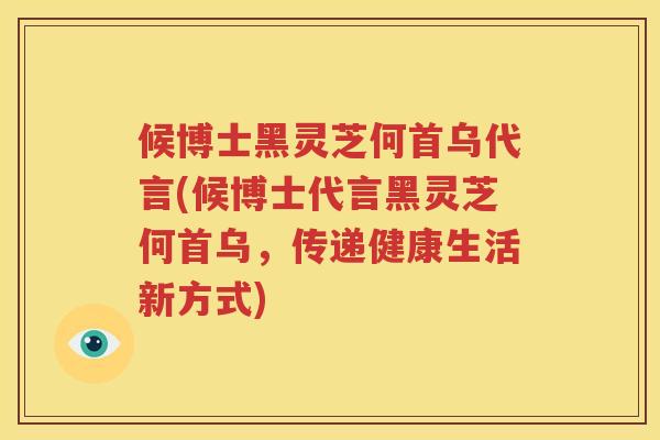候博士黑灵芝何首乌代言(候博士代言黑灵芝何首乌，传递健康生活新方式)