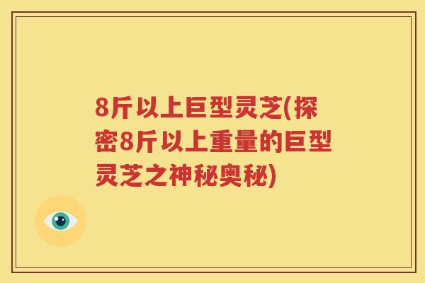 8斤以上巨型灵芝(探密8斤以上重量的巨型灵芝之神秘奥秘)