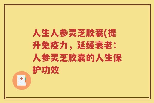 人生人参灵芝胶囊(提升免疫力，延缓衰老：人参灵芝胶囊的人生保护功效