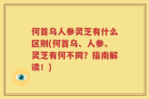 何首乌人参灵芝有什么区别(何首乌、人参、灵芝有何不同？指南解读！)