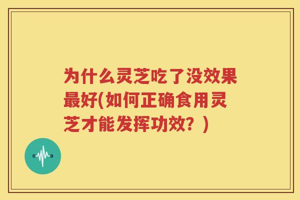 为什么灵芝吃了没效果最好(如何正确食用灵芝才能发挥功效？)