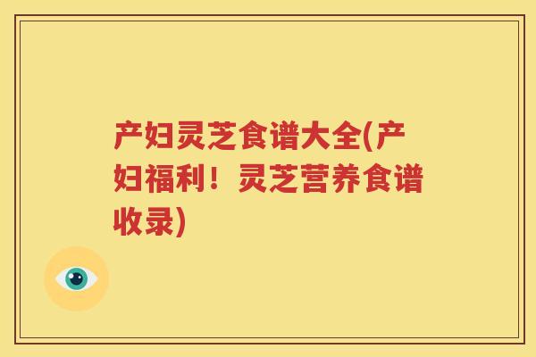 产妇灵芝食谱大全(产妇福利！灵芝营养食谱收录)